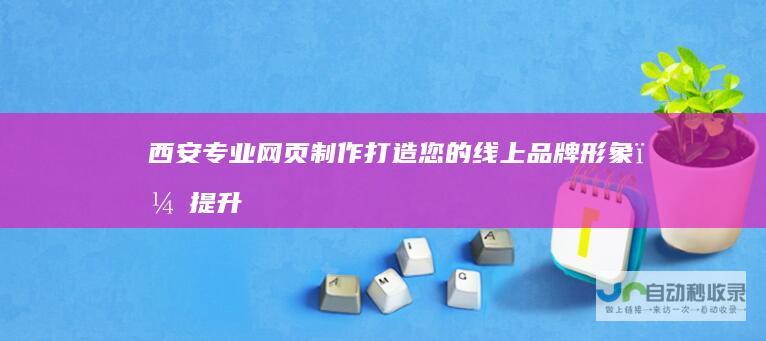 西安专业网页制作：打造您的线上品牌形象，提升用户体验