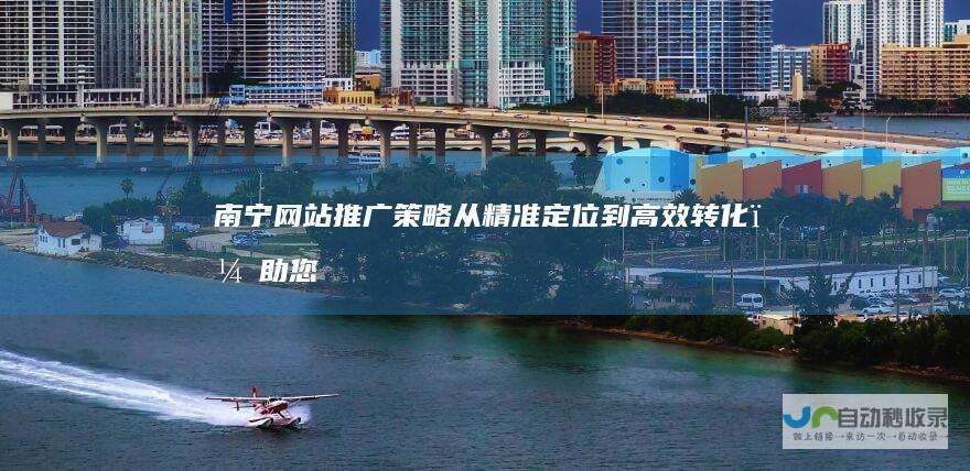 南宁网站推广策略：从精准定位到高效转化，助您在激烈的市场竞争中脱颖而出